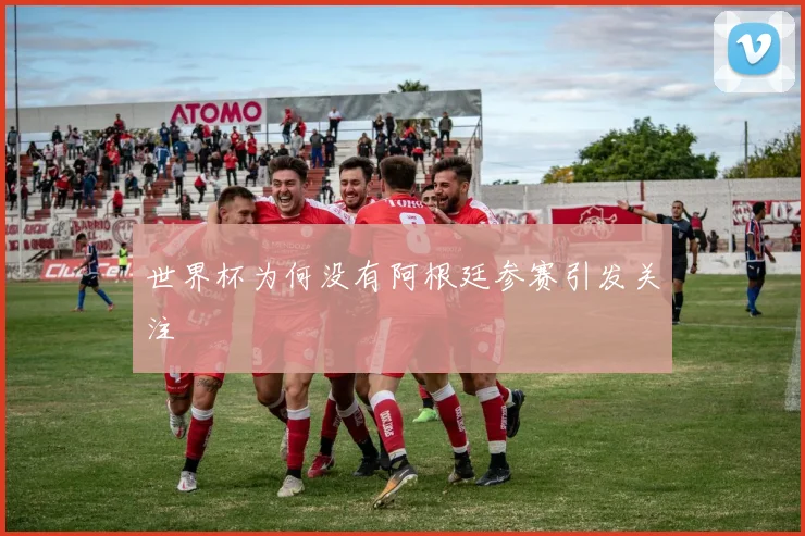 世界杯为何没有阿根廷参赛引发关注