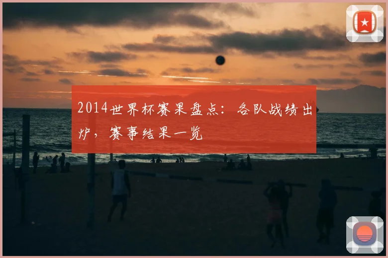 2014世界杯赛果盘点：各队战绩出炉，赛事结果一览