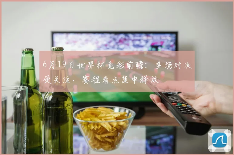 6月19日世界杯竞彩前瞻：多场对决受关注，赛程看点集中释放