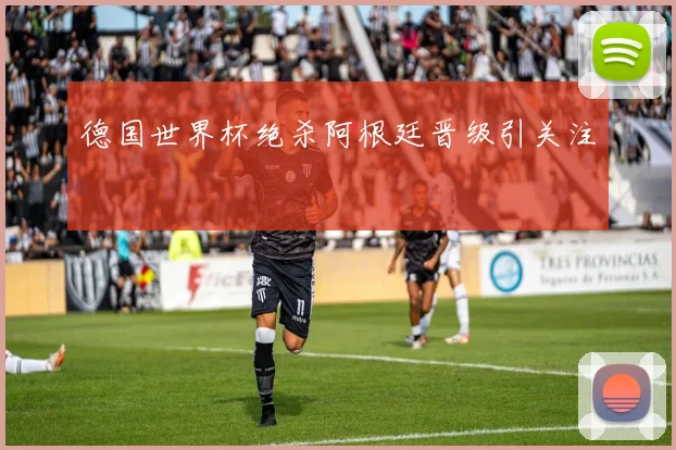 德国世界杯绝杀阿根廷晋级引关注