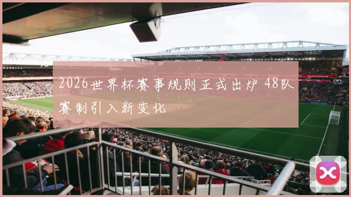 2026世界杯赛事规则正式出炉 48队赛制引入新变化