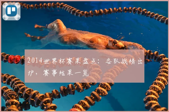 2014世界杯赛果盘点：各队战绩出炉，赛事结果一览