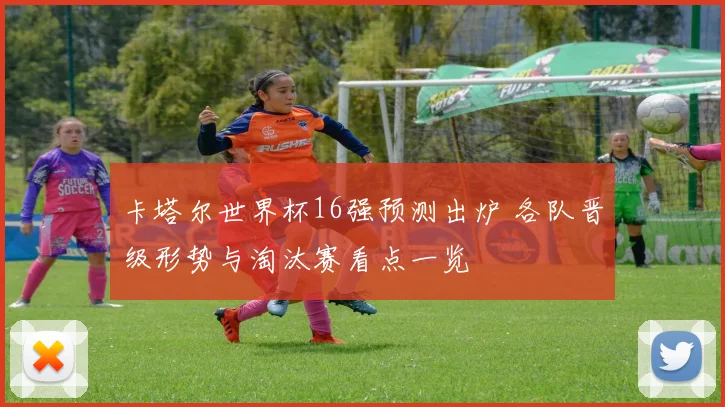 卡塔尔世界杯16强预测出炉 各队晋级形势与淘汰赛看点一览