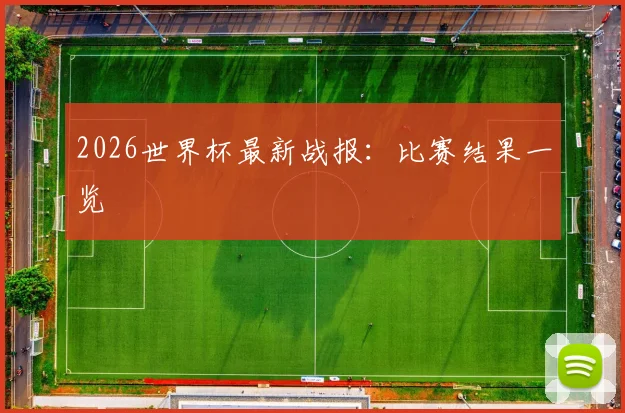 2026世界杯最新战报:比赛结果一览
