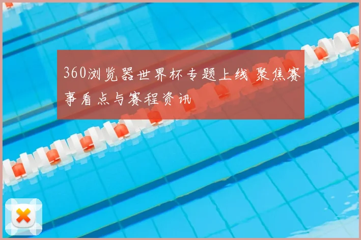 360浏览器世界杯专题上线 聚焦赛事看点与赛程资讯